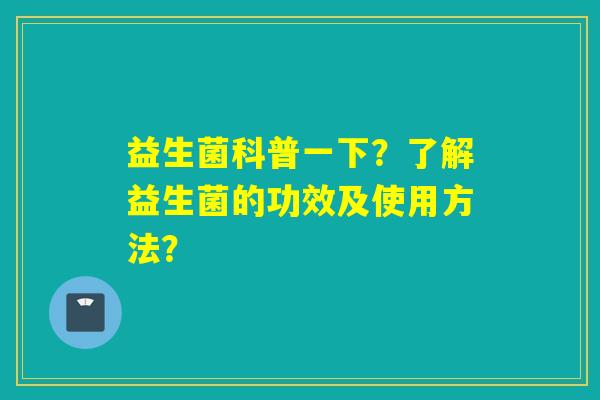 益生菌科普一下？了解益生菌的功效及使用方法？