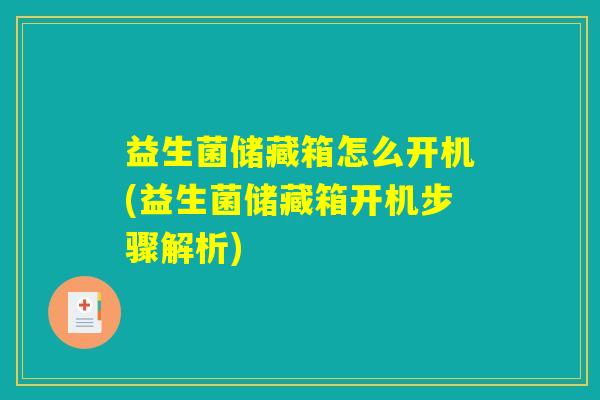 益生菌储藏箱怎么开机(益生菌储藏箱开机步骤解析)