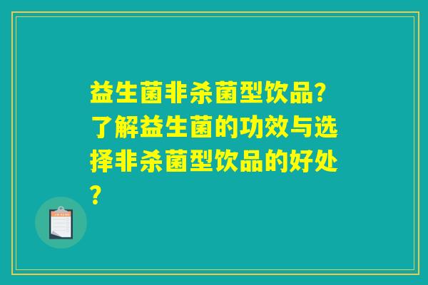 益生菌非杀菌型饮品？了解益生菌的功效与选择非杀菌型饮品的好处？
