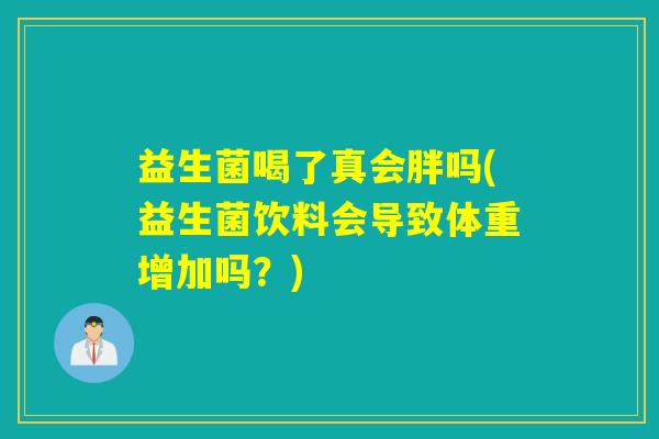 益生菌喝了真会胖吗(益生菌饮料会导致体重增加吗？)