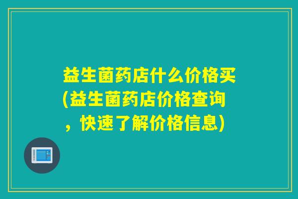 益生菌药店什么价格买(益生菌药店价格查询，快速了解价格信息)