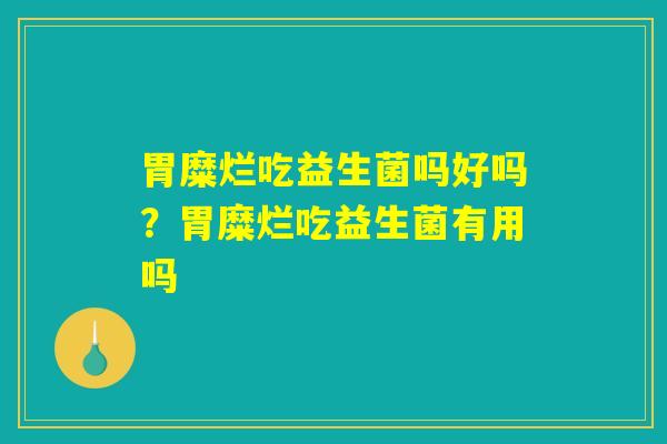 胃糜烂吃益生菌吗好吗？胃糜烂吃益生菌有用吗