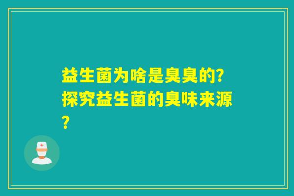 益生菌为啥是臭臭的？探究益生菌的臭味来源？