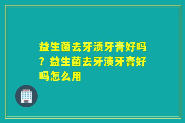 益生菌去牙渍牙膏好吗？益生菌去牙渍牙膏好吗怎么用