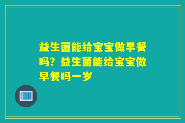 益生菌能给宝宝做早餐吗？益生菌能给宝宝做早餐吗一岁