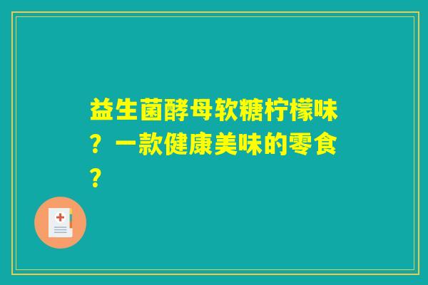 益生菌酵母软糖柠檬味？一款健康美味的零食？