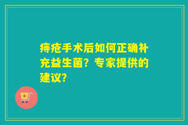 痔疮手术后如何正确补充益生菌？专家提供的建议？