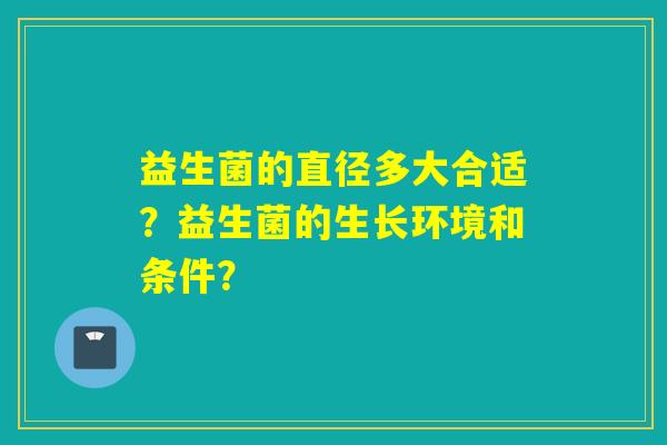 益生菌的直径多大合适？益生菌的生长环境和条件？