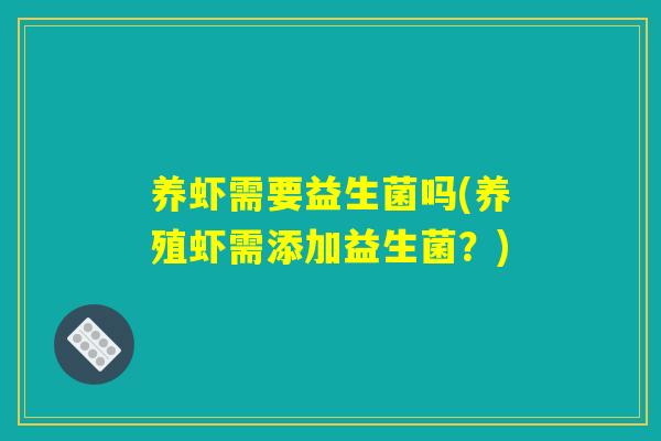 养虾需要益生菌吗(养殖虾需添加益生菌？)