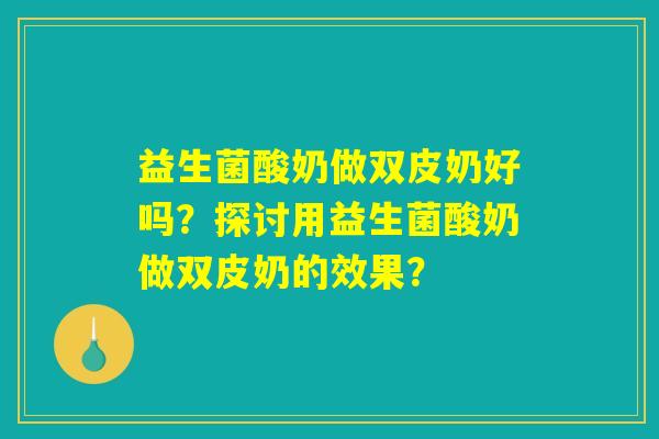 益生菌酸奶做双皮奶好吗？探讨用益生菌酸奶做双皮奶的效果？