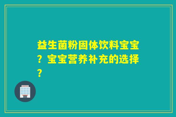 益生菌粉固体饮料宝宝？宝宝营养补充的选择？