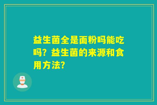 益生菌全是面粉吗能吃吗？益生菌的来源和食用方法？