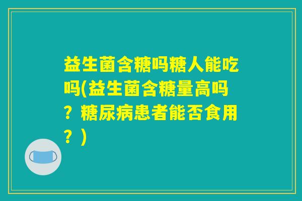 益生菌含糖吗糖人能吃吗(益生菌含糖量高吗?患者能否食用?) 益生菌含糖吗糖人能吃吗(益生菌含糖量高吗?患者能否食用?)