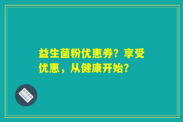益生菌粉优惠券？享受优惠，从健康开始？