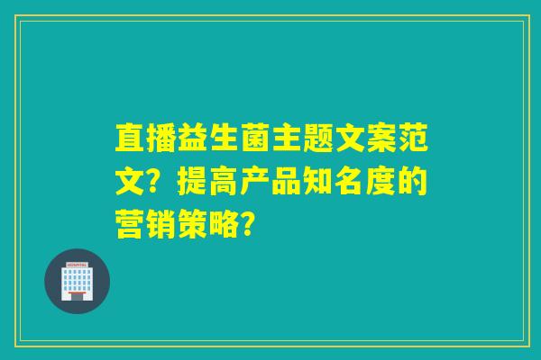 直播益生菌主题文案范文？提高产品知名度的营销策略？