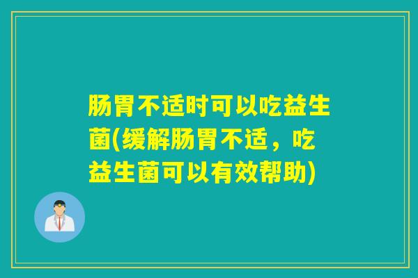 肠胃不适时可以吃益生菌(缓解肠胃不适,吃益生菌可以有效帮助) 肠胃不适时可以吃益生菌(缓解肠胃不适,吃益生菌可以有效帮助)