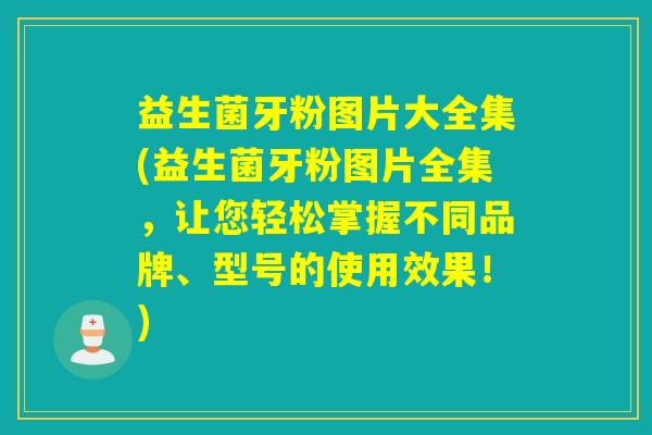 益生菌牙粉图片大全集(益生菌牙粉图片全集，让您轻松掌握不同品牌、型号的使用效果！)