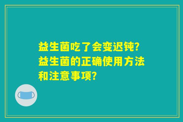 益生菌吃了会变迟钝？益生菌的正确使用方法和注意事项？