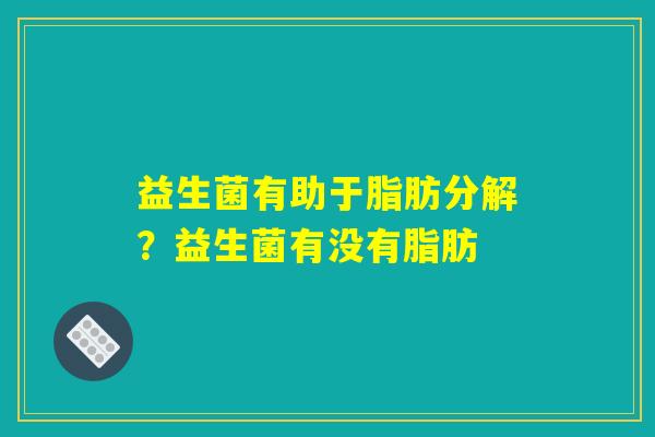 益生菌有助于脂肪分解？益生菌有没有脂肪