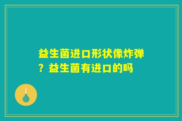 益生菌进口形状像炸弹？益生菌有进口的吗