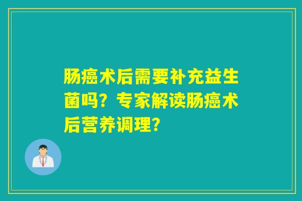肠癌术后需要补充益生菌吗？专家解读肠癌术后营养调理？