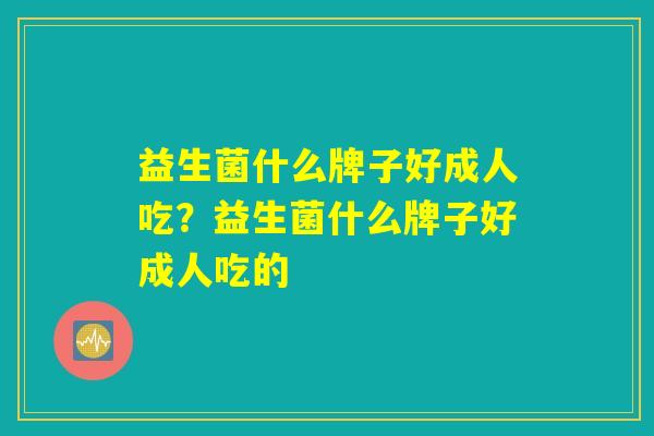 益生菌什么牌子好成人吃?益生菌什么牌子好成人吃的 益生菌什么牌子好成人吃?益生菌什么牌子好成人吃的