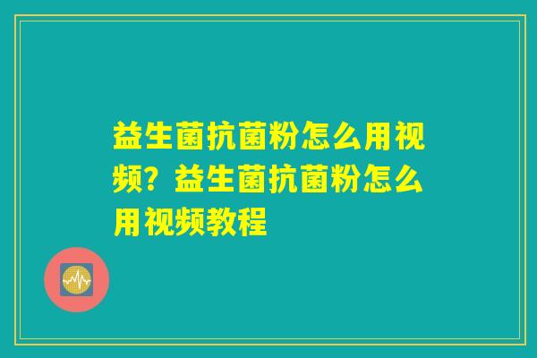 益生菌抗菌粉怎么用视频？益生菌抗菌粉怎么用视频教程