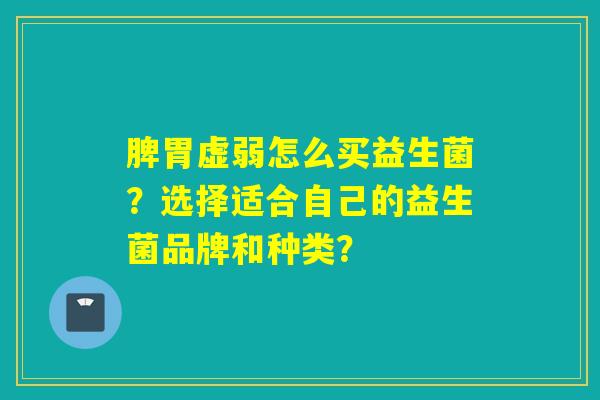 脾胃虚弱怎么买益生菌？选择适合自己的益生菌品牌和种类？