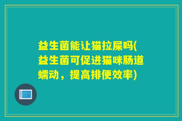 详细阅读:益生菌能让猫拉屎吗(益生菌可促进猫咪肠道蠕动,提高排便效率) 益生菌能让猫拉屎吗(益生菌可促进猫咪肠道蠕动,提高排便效率)