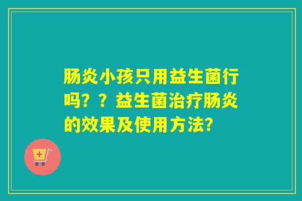 肠炎小孩只用益生菌行吗？？益生菌治疗肠炎的效果及使用方法？