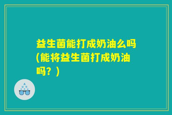 益生菌能打成奶油么吗(能将益生菌打成奶油吗？)