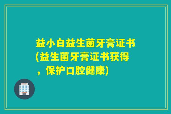 益小白益生菌牙膏证书(益生菌牙膏证书获得,保护口腔健康) 益小白益生菌牙膏证书(益生菌牙膏证书获得,保护口腔健康)