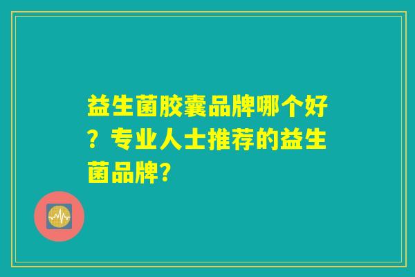 益生菌胶囊品牌哪个好？专业人士推荐的益生菌品牌？