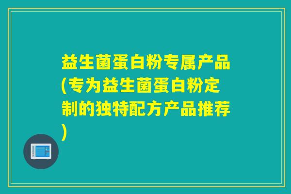 益生菌蛋白粉专属产品(专为益生菌蛋白粉定制的独特配方产品推荐) 益生菌蛋白粉专属产品(专为益生菌蛋白粉定制的独特配方产品推荐)