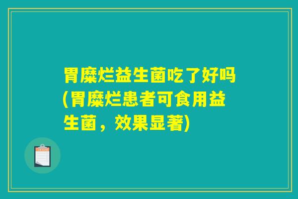 胃糜烂益生菌吃了好吗(胃糜烂患者可食用益生菌，效果显著)
