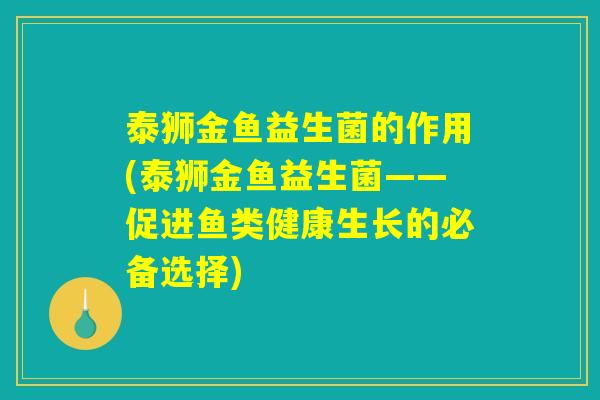 泰狮金鱼益生菌的作用(泰狮金鱼益生菌——促进鱼类健康生长的必备选择)