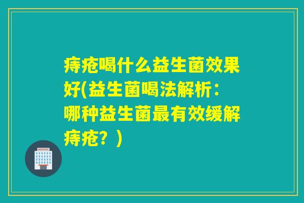 痔疮喝什么益生菌效果好(益生菌喝法解析：哪种益生菌最有效缓解痔疮？)
