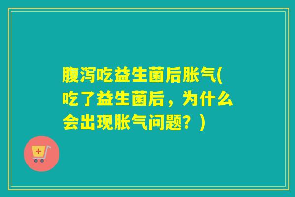 腹泻吃益生菌后胀气(吃了益生菌后，为什么会出现胀气问题？)