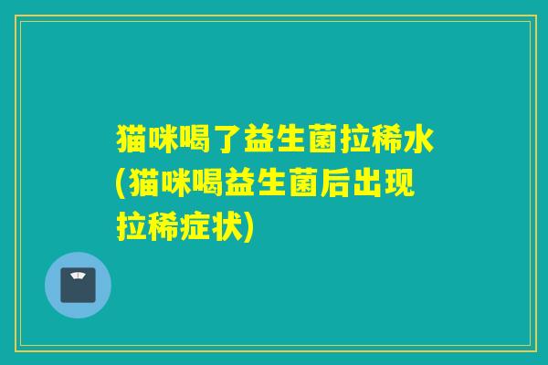 猫咪喝了益生菌拉稀水(猫咪喝益生菌后出现拉稀症状)