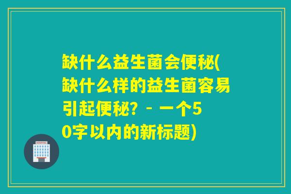 缺什么益生菌会(缺什么样的益生菌容易引起?- 一个50字以内的新标题) 缺什么益生菌会(缺什么样的益生菌容易引起?- 一个50字以内的新标题)