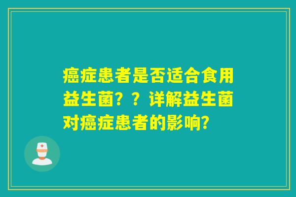 癌症患者是否适合食用益生菌？？详解益生菌对癌症患者的影响？