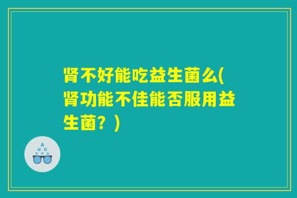 肾不好能吃益生菌么(肾功能不佳能否服用益生菌？)