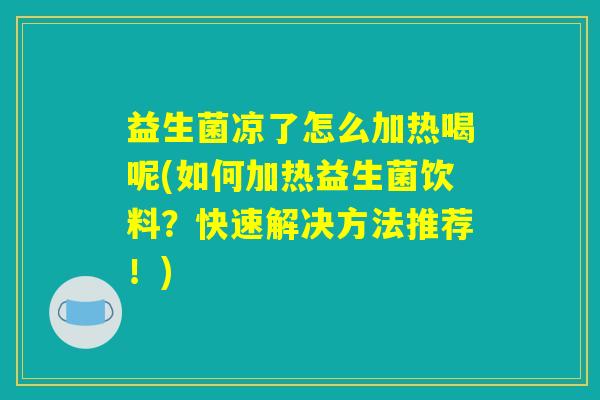 益生菌凉了怎么加热喝呢(如何加热益生菌饮料？快速解决方法推荐！)