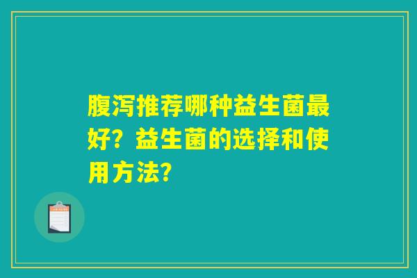 腹泻推荐哪种益生菌最好？益生菌的选择和使用方法？