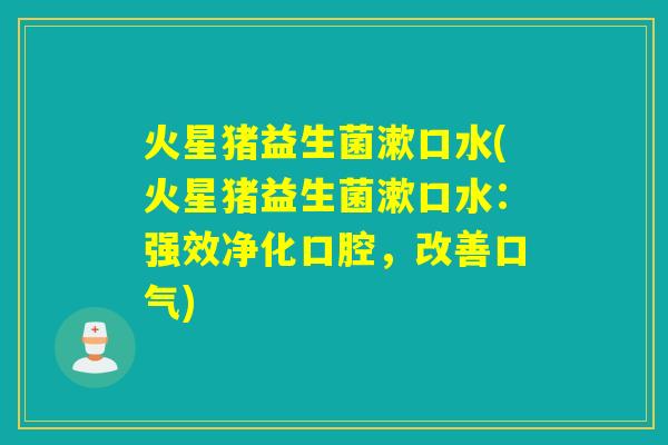 火星猪益生菌漱口水(火星猪益生菌漱口水：强效净化口腔，改善口气)
