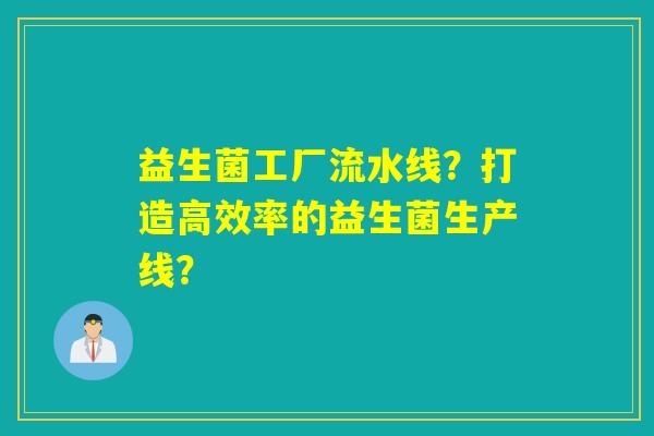 益生菌工厂流水线?打造高效率的益生菌生产线? 益生菌工厂流水线?打造高效率的益生菌生产线?
