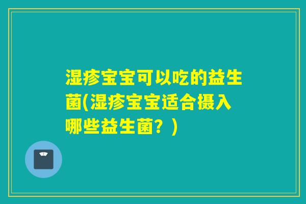 湿疹宝宝可以吃的益生菌(湿疹宝宝适合摄入哪些益生菌？)