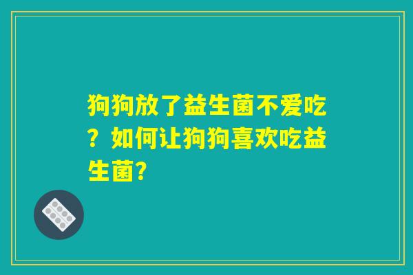 狗狗放了益生菌不爱吃？如何让狗狗喜欢吃益生菌？