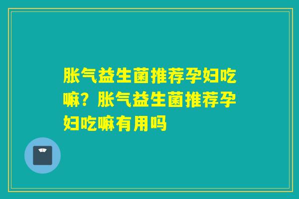 益生菌推荐孕妇吃嘛?益生菌推荐孕妇吃嘛有用吗 益生菌推荐孕妇吃嘛?益生菌推荐孕妇吃嘛有用吗