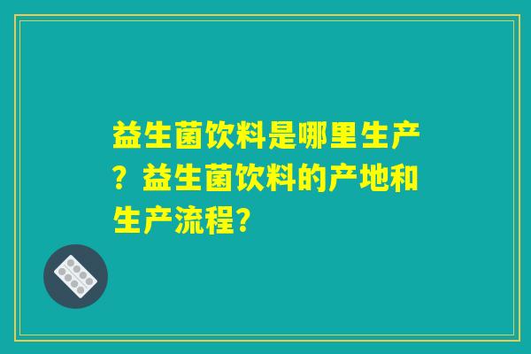 益生菌饮料是哪里生产？益生菌饮料的产地和生产流程？